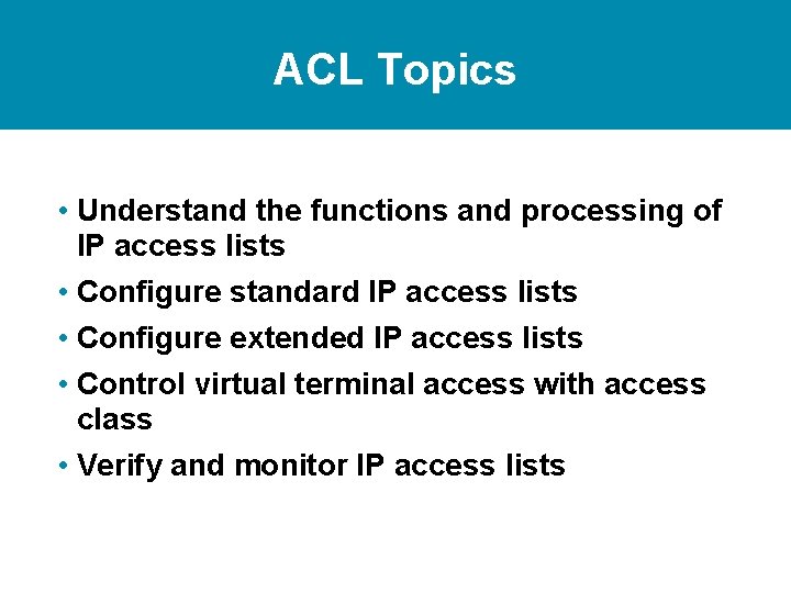 ACL Topics • Understand the functions and processing of IP access lists • Configure ACL Topics • Understand the functions and processing of IP access lists • Configure