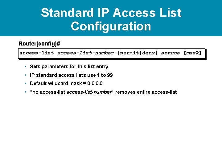 Standard IP Access List Configuration Router(config)# access-list-number {permit|deny} source [mask] • Sets parameters for