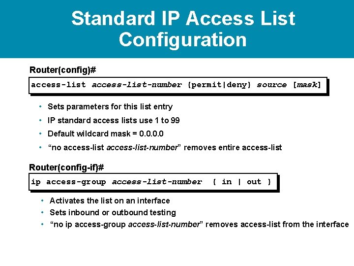 Standard IP Access List Configuration Router(config)# access-list-number {permit|deny} source [mask] • Sets parameters for