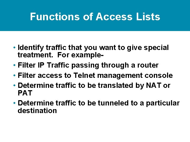 Functions of Access Lists • Identify traffic that you want to give special treatment. Functions of Access Lists • Identify traffic that you want to give special treatment.