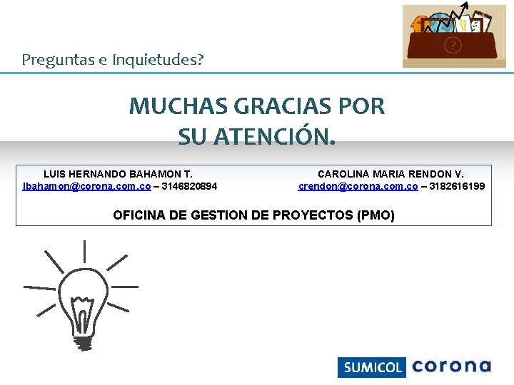 Preguntas e Inquietudes? MUCHAS GRACIAS POR SU ATENCIÓN. LUIS HERNANDO BAHAMON T. lbahamon@corona. com.