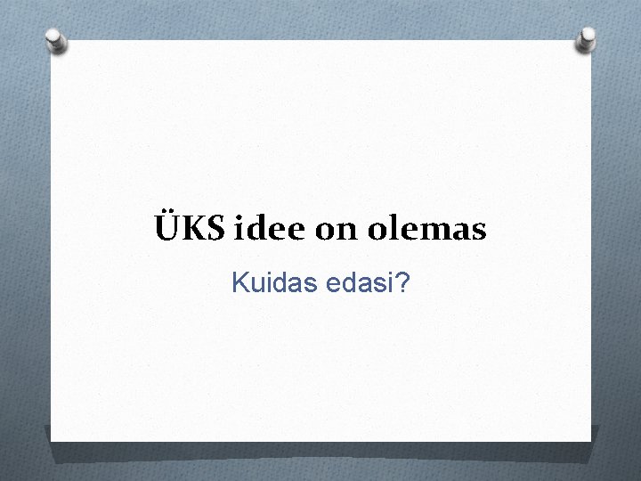 ÜKS idee on olemas Kuidas edasi? 