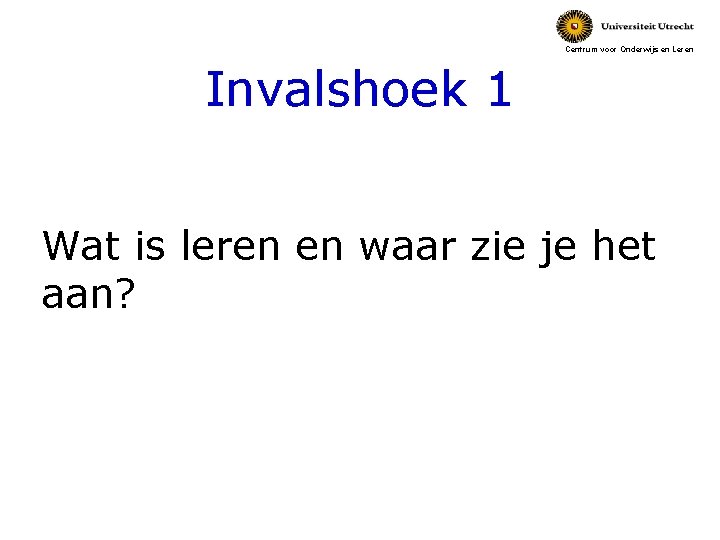 Centrum voor Onderwijs en Leren Invalshoek 1 Wat is leren en waar zie je