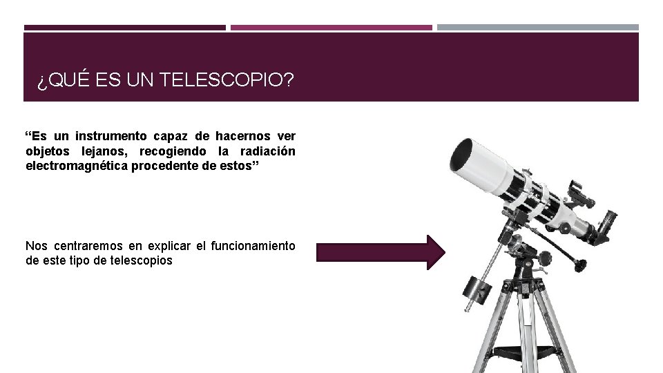 ¿QUÉ ES UN TELESCOPIO? “Es un instrumento capaz de hacernos ver objetos lejanos, recogiendo