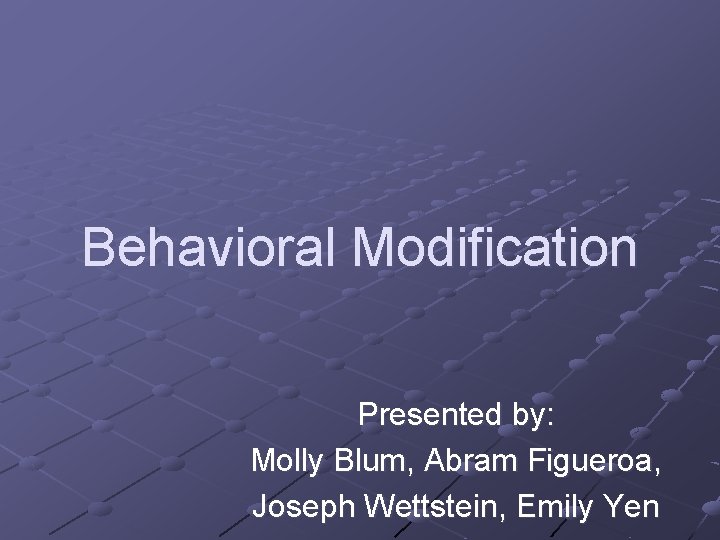 Behavioral Modification Presented by: Molly Blum, Abram Figueroa, Joseph Wettstein, Emily Yen 