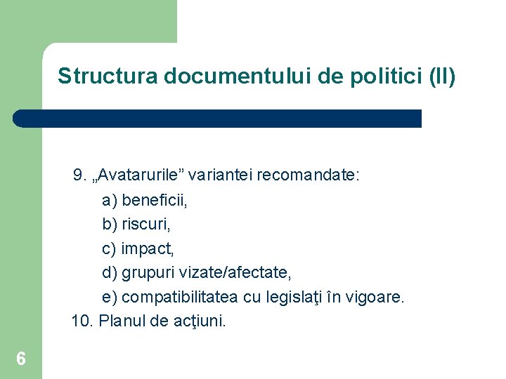 Structura documentului de politici (II) 9. „Avatarurile” variantei recomandate: a) beneficii, b) riscuri, c)