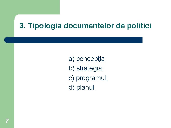 3. Tipologia documentelor de politici a) concepţia; b) strategia; c) programul; d) planul. 7