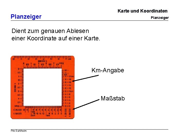 Karte und Koordinaten Planzeiger Dient zum genauen Ablesen einer Koordinate auf einer Karte. Km-Angabe