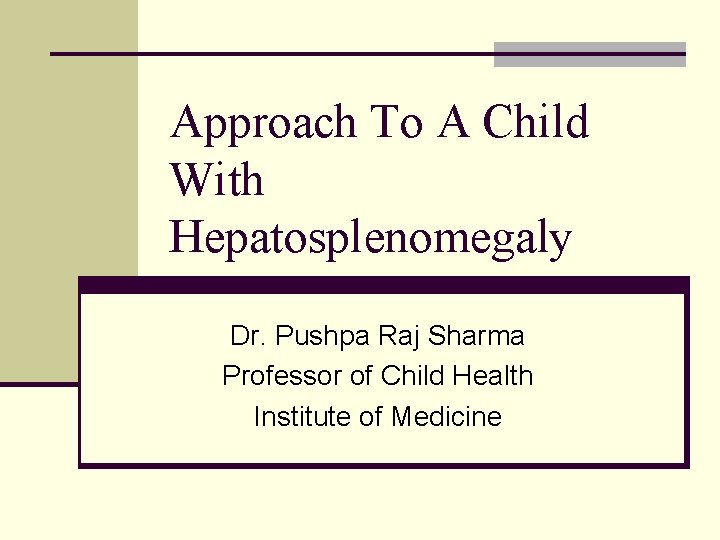 Approach To A Child With Hepatosplenomegaly Dr. Pushpa Raj Sharma Professor of Child Health