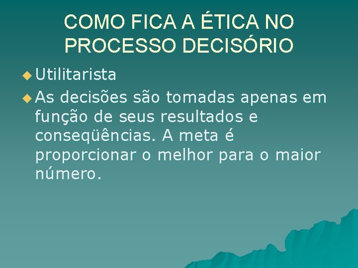 COMO FICA A ÉTICA NO PROCESSO DECISÓRIO u Utilitarista u As decisões são tomadas