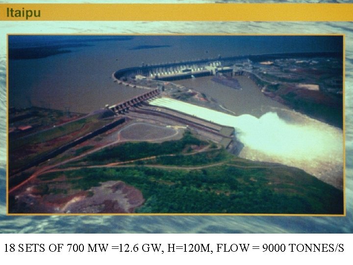 18 SETS OF 700 MW =12. 6 GW, H=120 M, FLOW = 9000 TONNES/S