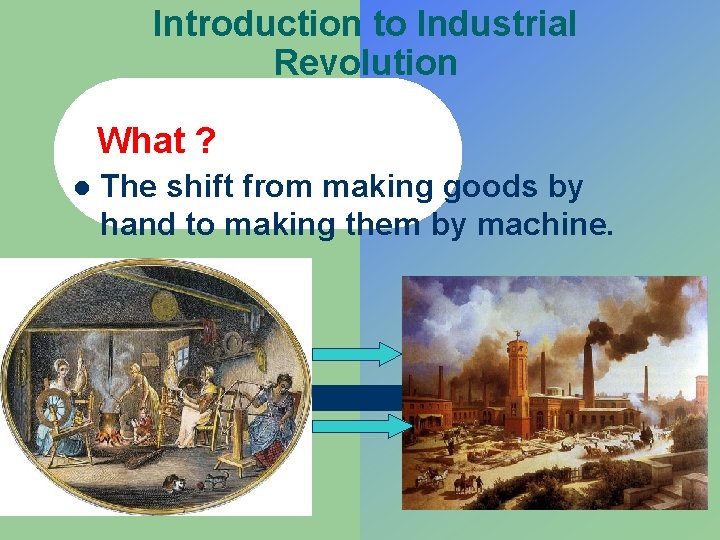 Introduction to Industrial Revolution What ? l The shift from making goods by hand