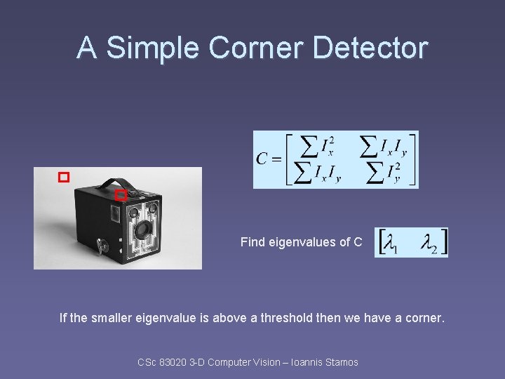 A Simple Corner Detector Find eigenvalues of C If the smaller eigenvalue is above