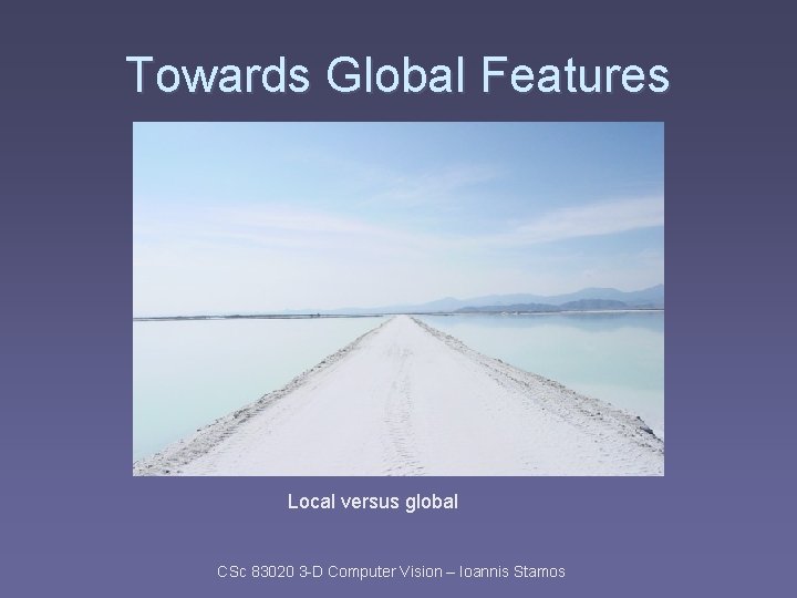 Towards Global Features Local versus global CSc 83020 3 -D Computer Vision – Ioannis