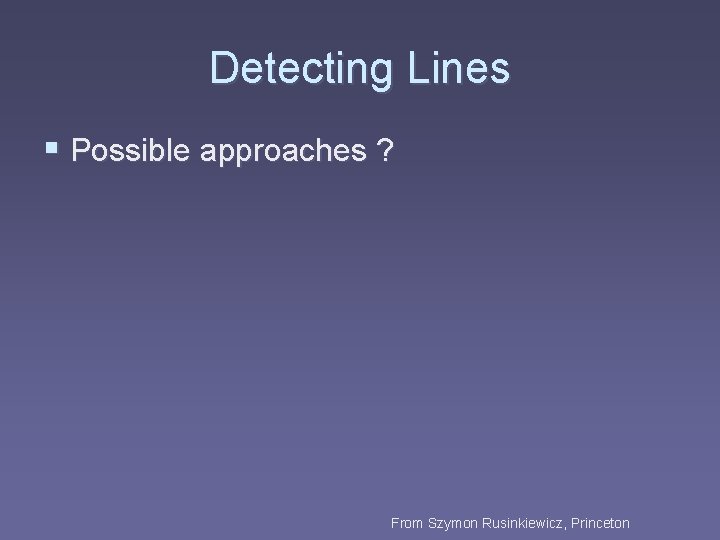 Detecting Lines § Possible approaches ? From Szymon Rusinkiewicz, Princeton 