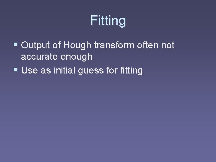 Fitting § Output of Hough transform often not accurate enough § Use as initial