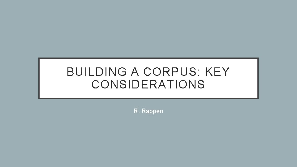 BUILDING A CORPUS: KEY CONSIDERATIONS R. Rappen 