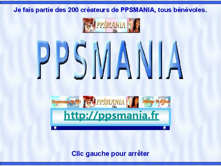 Je fais partie des 200 créateurs de PPSMANIA, tous bénévoles. http: //ppsmania. fr Clic