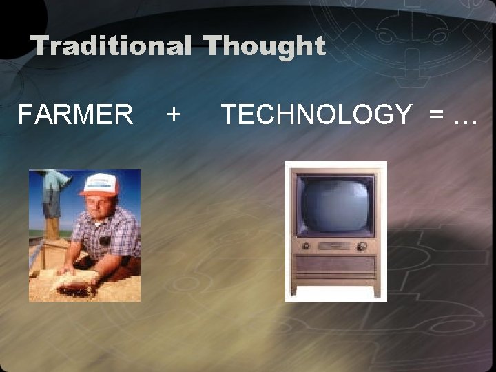 Traditional Thought FARMER + TECHNOLOGY = … 