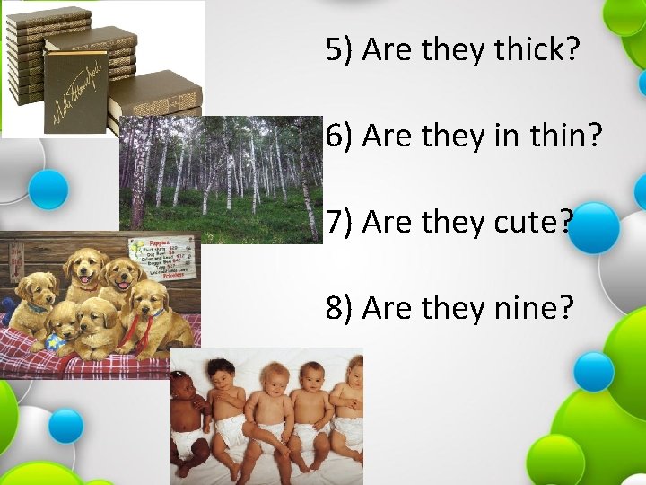 5) Are they thick? 6) Are they in thin? 7) Are they cute? 8)