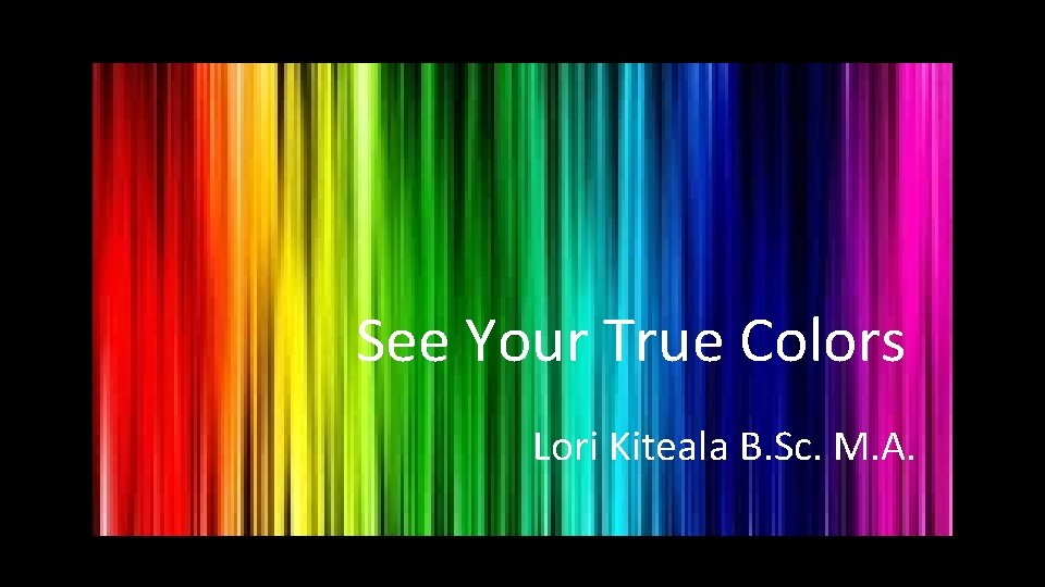 See Your True Colors Lori Kiteala B. Sc. M. A. 
