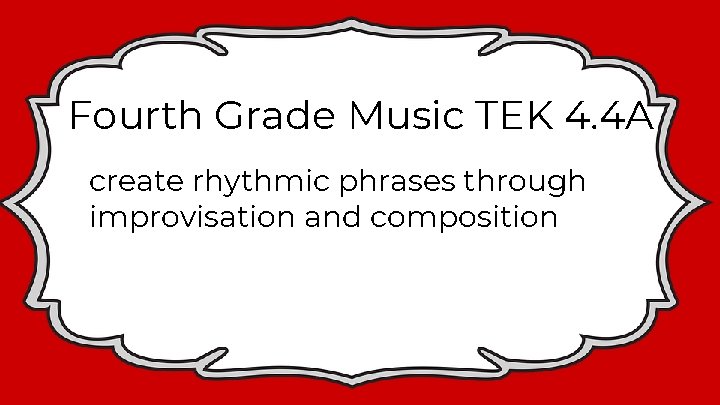 Fourth Grade Music TEK 4. 4 A create rhythmic phrases through improvisation and composition