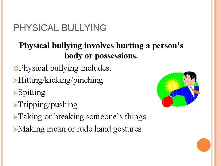 PHYSICAL BULLYING Physical bullying involves hurting a person’s body or possessions. Physical bullying includes: