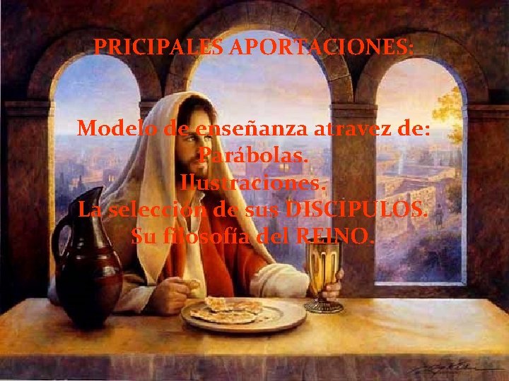 PRICIPALES APORTACIONES: Modelo de enseñanza atravez de: Parábolas. Ilustraciones. La selección de sus DISCIPULOS.