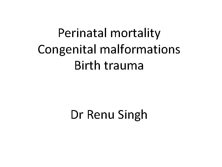Perinatal mortality Congenital malformations Birth trauma Dr Renu Singh 