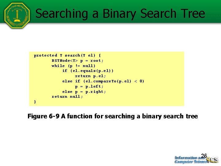 Searching a Binary Search Tree protected T search(T el) { BSTNode<T> p = root;