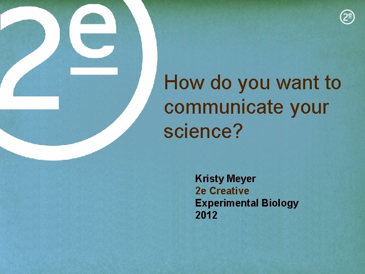 How do you want to communicate your science? Kristy Meyer 2 e Creative Experimental