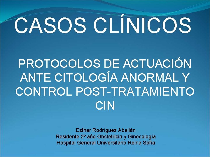 CASOS CLÍNICOS PROTOCOLOS DE ACTUACIÓN ANTE CITOLOGÍA ANORMAL Y CONTROL POST-TRATAMIENTO CIN Esther Rodríguez