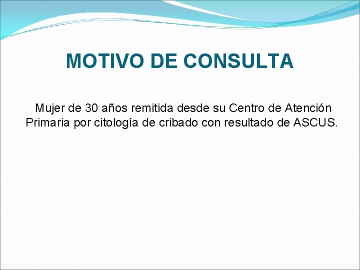 MOTIVO DE CONSULTA Mujer de 30 años remitida desde su Centro de Atención Primaria