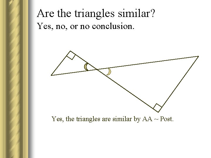 Are the triangles similar? Yes, no, or no conclusion. Yes, the triangles are similar