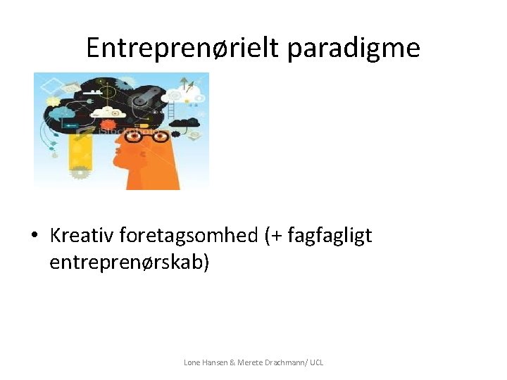 Entreprenørielt paradigme • Kreativ foretagsomhed (+ fagfagligt entreprenørskab) Lone Hansen & Merete Drachmann/ UCL