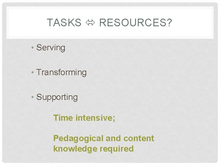 TASKS RESOURCES? • Serving • Transforming • Supporting Time intensive; Pedagogical and content knowledge