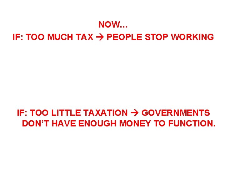 NOW… IF: TOO MUCH TAX PEOPLE STOP WORKING IF: TOO LITTLE TAXATION GOVERNMENTS DON’T