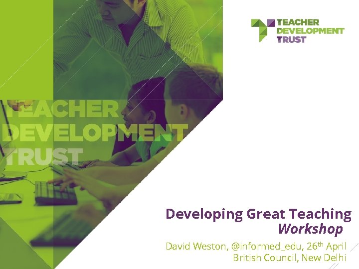 Developing Great Teaching Workshop David Weston, @informed_edu, 26 th April British Council, New Delhi Developing Great Teaching Workshop David Weston, @informed_edu, 26 th April British Council, New Delhi
