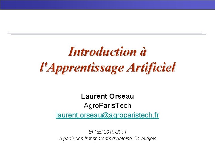 Introduction à l'Apprentissage Artificiel Laurent Orseau Agro. Paris. Tech laurent. orseau@agroparistech. fr EFREI 2010