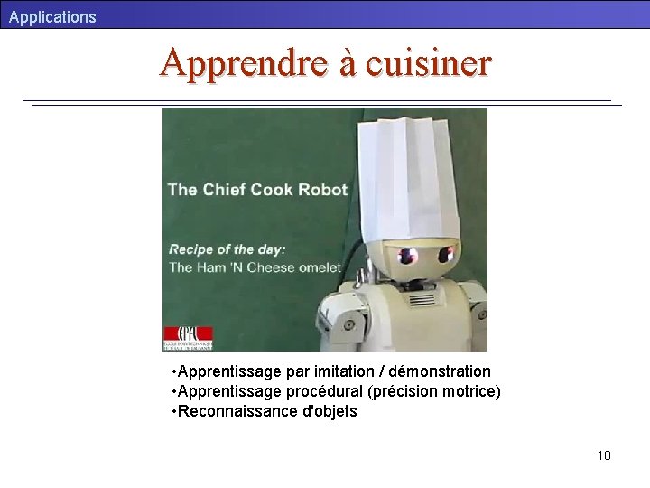 Applications Apprendre à cuisiner • Apprentissage par imitation / démonstration • Apprentissage procédural (précision