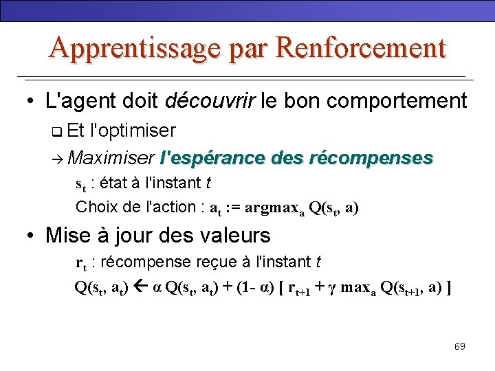 Apprentissage par Renforcement • L'agent doit découvrir le bon comportement q Et l'optimiser Maximiser