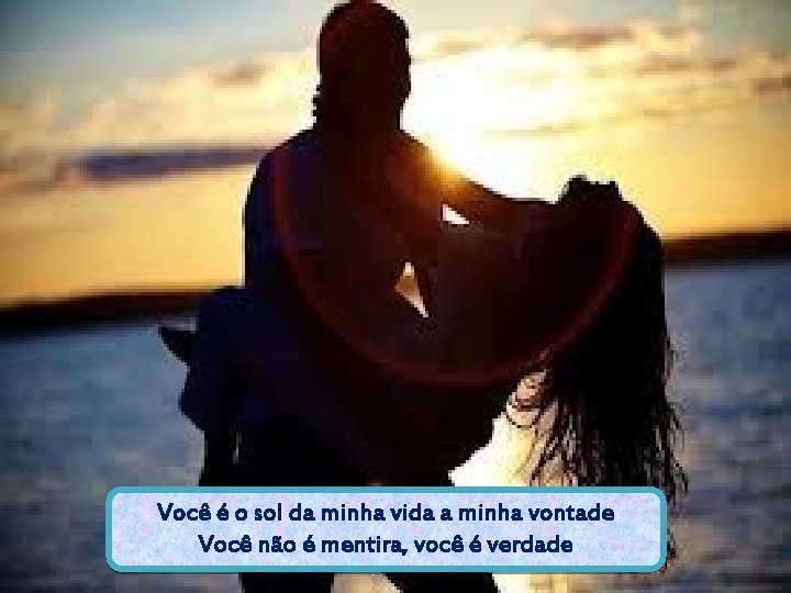 Você é o sol da minha vida a minha vontade Você não é mentira,