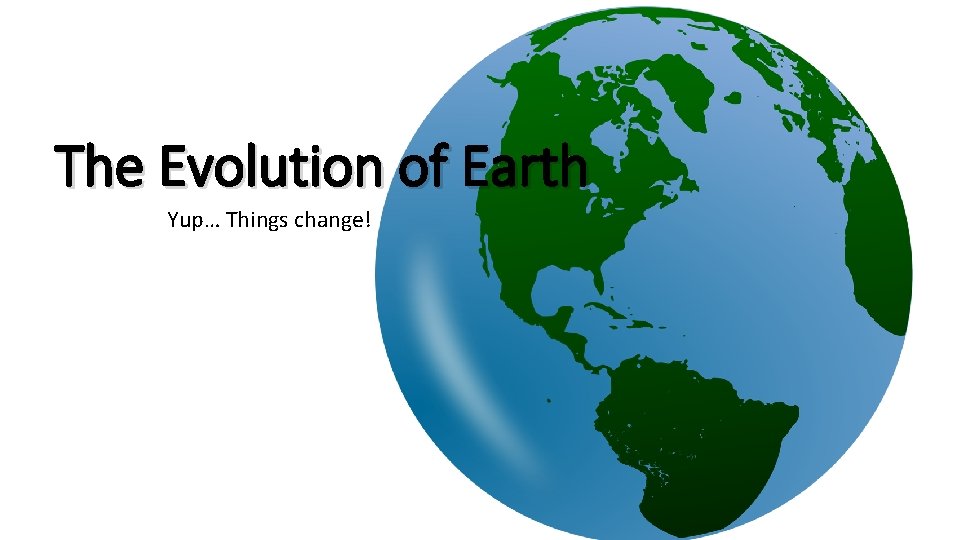The Evolution of Earth Yup… Things change! 