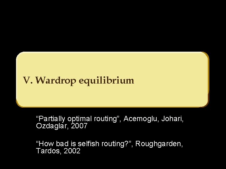 V. Wardrop equilibrium “Partially optimal routing”, Acemoglu, Johari, Ozdaglar, 2007 “How bad is selfish