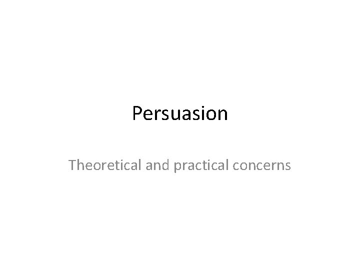 Persuasion Theoretical and practical concerns Persuasion Theoretical and practical concerns