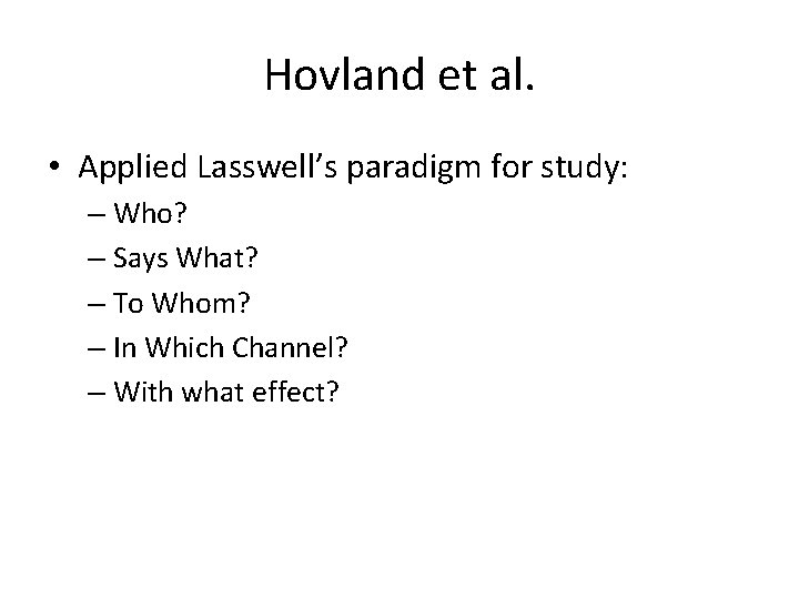 Hovland et al. • Applied Lasswell’s paradigm for study: – Who? – Says What? Hovland et al. • Applied Lasswell’s paradigm for study: – Who? – Says What?