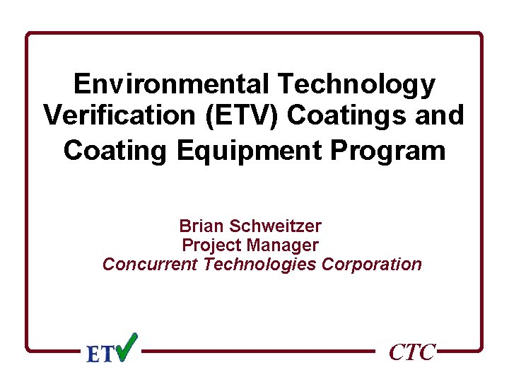 Environmental Technology Verification (ETV) Coatings and Coating Equipment Program Brian Schweitzer Project Manager Concurrent