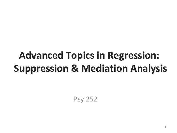 Advanced Topics in Regression: Suppression & Mediation Analysis Psy 252 1 Advanced Topics in Regression: Suppression & Mediation Analysis Psy 252 1