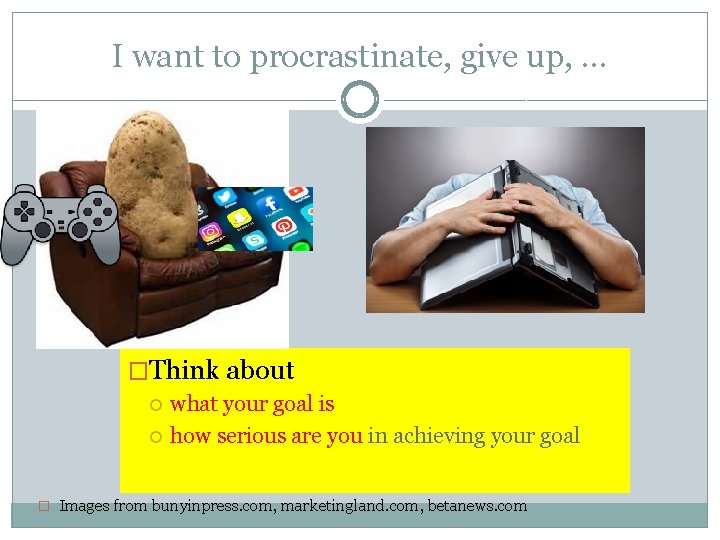 I want to procrastinate, give up, … �Think about what your goal is how