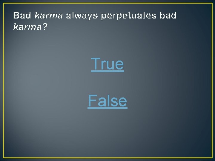 Bad karma always perpetuates bad karma? True False Bad karma always perpetuates bad karma? True False